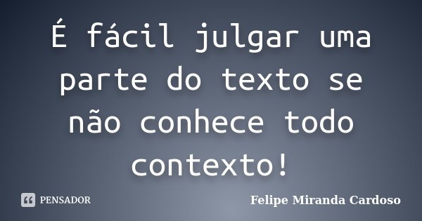 É fácil julgar uma parte do texto se não conhece todo contexto!... Frase de Felipe Miranda Cardoso.