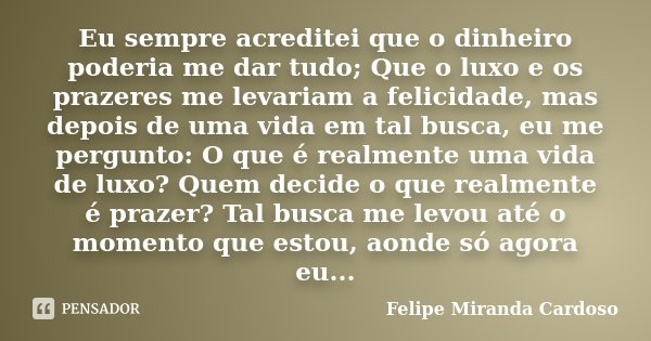 Eu sempre acreditei que o dinheiro poderia me dar tudo; Que o luxo e os prazeres me levariam a felicidade, mas depois de uma vida em tal busca, eu me pergunto: ... Frase de Felipe Miranda Cardoso.