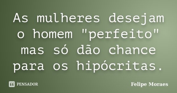 As mulheres desejam o homem "perfeito" mas só dão chance para os hipócritas.... Frase de Felipe Moraes.