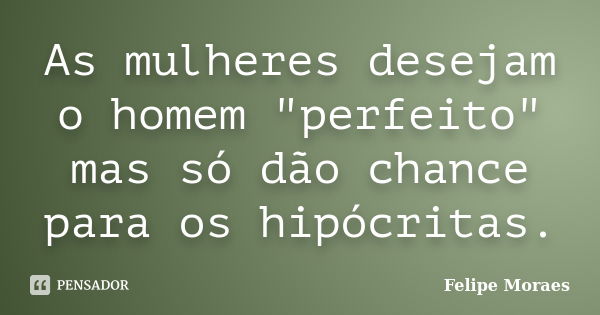 As mulheres desejam o homem "perfeito" mas só dão chance para os hipócritas.... Frase de Felipe Moraes.