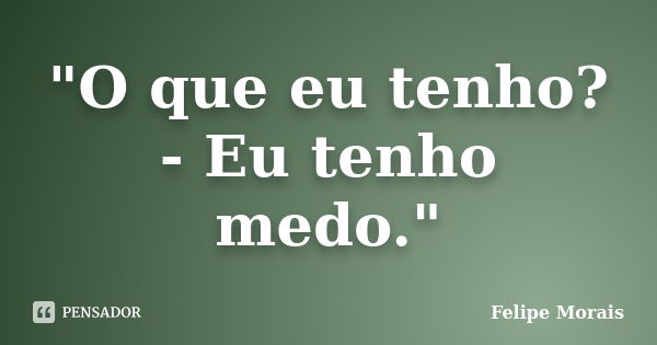 "O que eu tenho? - Eu tenho medo."... Frase de Felipe Morais.