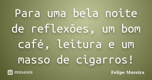 Para uma bela noite de reflexões, um bom café, leitura e um masso de cigarros!... Frase de Felipe Moreira.