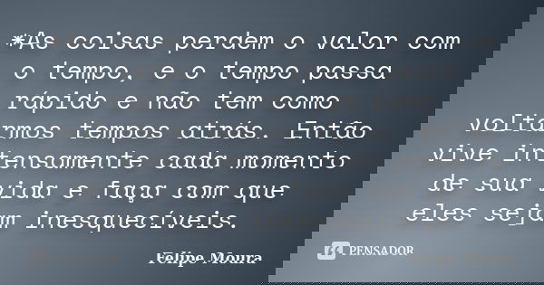 *As coisas perdem o valor com o tempo, e o tempo passa rápido e não tem como voltarmos tempos atrás. Então vive intensamente cada momento de sua vida e faça com... Frase de Felipe Moura.