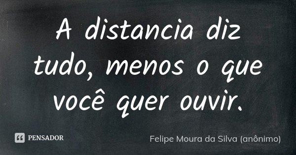 A distancia diz tudo, menos o que você quer ouvir.... Frase de Felipe Moura da Silva (anônimo).