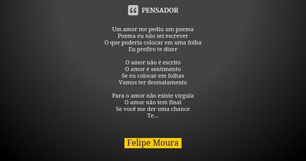 Um amor me pediu um poema Poema eu não sei escrever O que poderia colocar em uma folha Eu prefiro te dizer O amor não é escrito O amor é sentimento Se eu coloca... Frase de Felipe Moura.