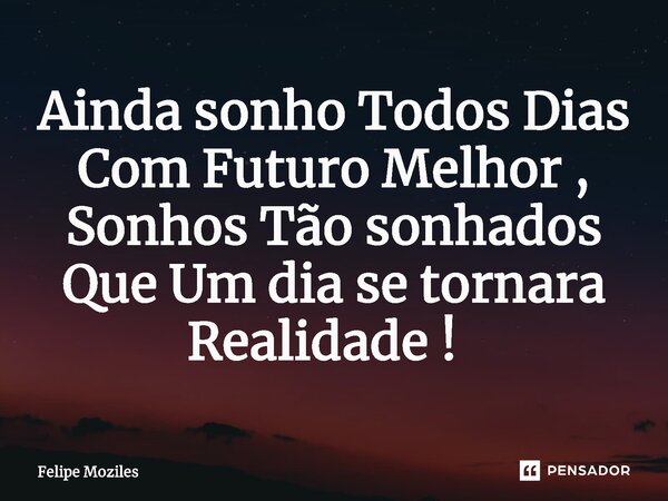 Ainda sonho Todos Dias Com Futuro Melhor , Sonhos Tão sonhados Que Um dia se tornara Realidade ! ⁠... Frase de Felipe moziles.