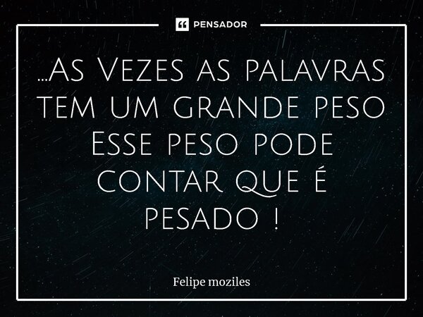 ⁠...As Vezes as palavras tem um grande peso Esse peso pode contar que é pesado !... Frase de Felipe moziles.