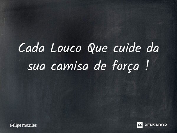 ⁠Cada Louco Que cuide da sua camisa de força !... Frase de Felipe moziles.