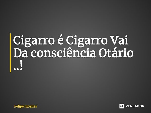 ⁠Cigarro é Cigarro Vai Da consciência Otário ..!... Frase de Felipe moziles.