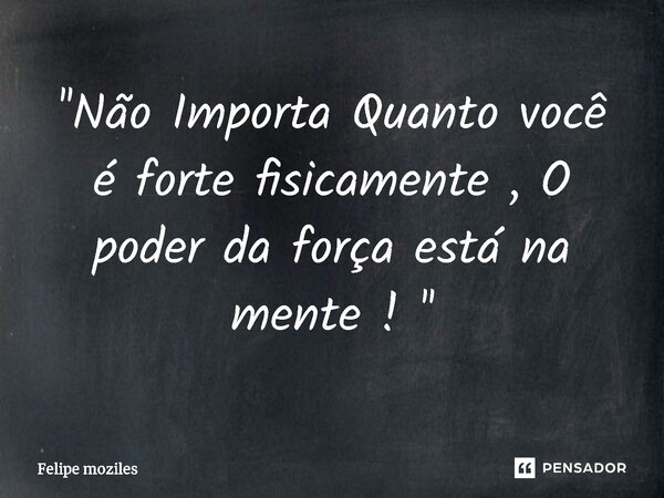 ⁠''Não Importa Quanto você é forte fisicamente , O poder da força está na mente ! ''... Frase de Felipe moziles.