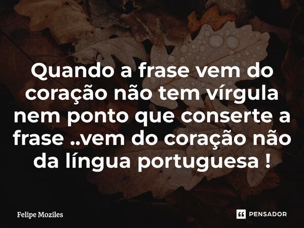 ⁠Quando a frase vem do coração não tem vírgula nem ponto que conserte a frase ..vem do coração não da língua portuguesa !... Frase de Felipe moziles.