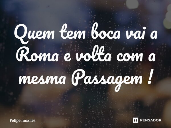 ⁠Quem tem boca vai a Roma e volta com a mesma Passagem !... Frase de Felipe moziles.
