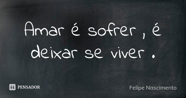 Amar é sofrer , é deixar se viver .... Frase de Felipe Nascimento.