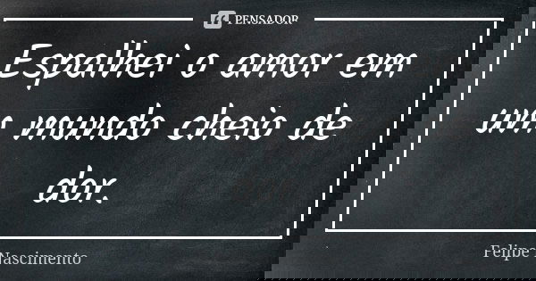 Espalhei o amor em um mundo cheio de dor.... Frase de Felipe Nascimento.