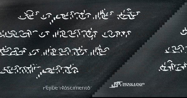 Se o perto lhe faz buscar o incerto, com certeza o incerto lhe fará sentir perto.... Frase de Felipe Nascimento.