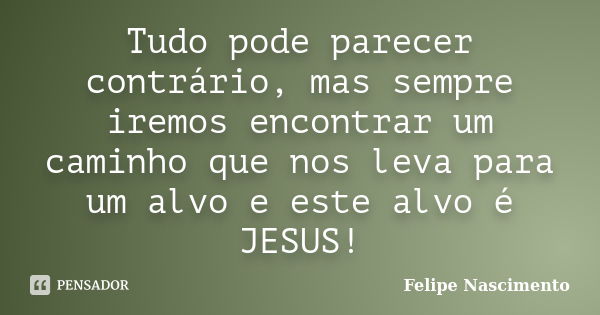 Tudo pode parecer contrário, mas sempre iremos encontrar um caminho que nos leva para um alvo e este alvo é JESUS!... Frase de Felipe Nascimento.