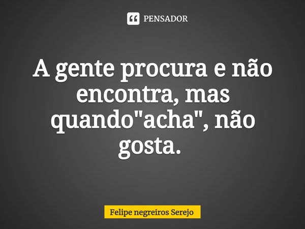 A gente procura e não encontra, mas quando "acha", não gosta. ⁠... Frase de Felipe Negreiros Serejo.