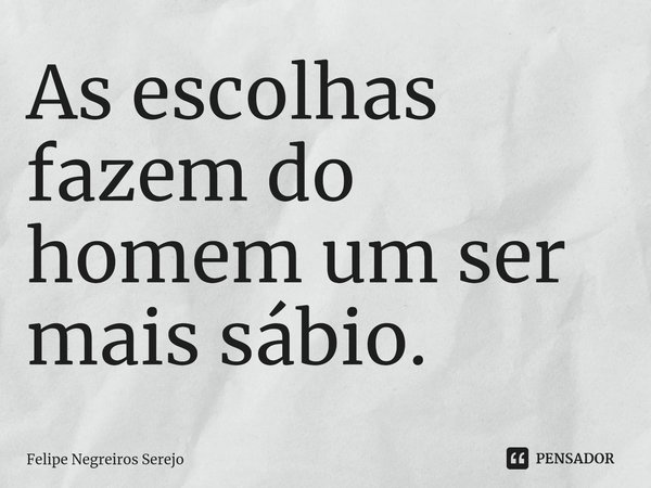 As escolhas ⁠fazem do homem um ser mais sábio.... Frase de Felipe Negreiros Serejo.