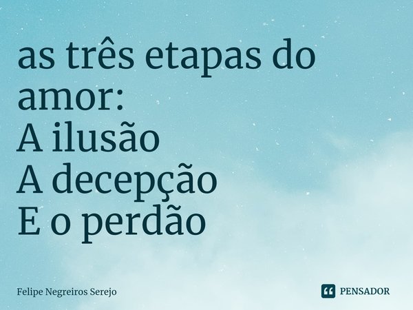 ⁠as três etapas do amor: A ilusão A decepção E o perdão... Frase de Felipe Negreiros Serejo.