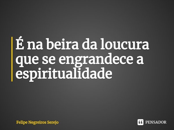 ⁠É na beira da loucura que se engrandece a espiritualidade... Frase de Felipe Negreiros Serejo.