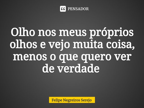 Olho nos meus próprios olhos e vejo muita coisa, menos o que quero ver de verdade ⁠... Frase de Felipe Negreiros Serejo.