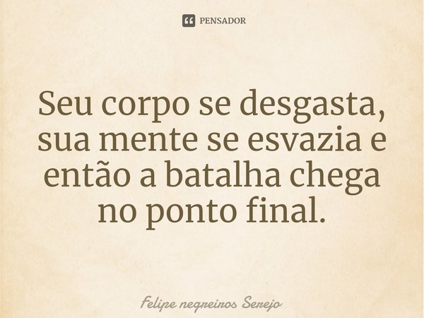 Seu corpo se desgasta, sua mente se esvazia e então a batalha chega no ponto final.... Frase de Felipe Negreiros Serejo.