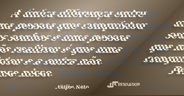 A única diferença entre uma pessoa que conquistou seus sonhos e uma pessoa que não realizou é que uma conquistou e a outra não. Pense nisso.... Frase de Felipe Neto.