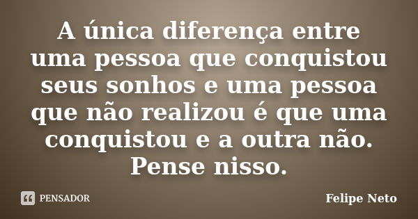 A única diferença entre uma pessoa que conquistou seus sonhos e uma pessoa que não realizou é que uma conquistou e a outra não. Pense nisso.... Frase de Felipe Neto.