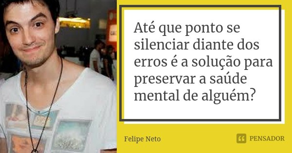 Até que ponto se silenciar diante dos erros é a solução para preservar a saúde mental de alguém?... Frase de Felipe Neto.