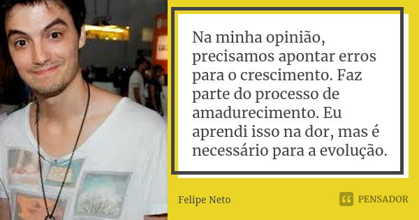 Na minha opinião, precisamos apontar erros para o crescimento. Faz parte do processo de amadurecimento. Eu aprendi isso na dor, mas é necessário para a evolução... Frase de Felipe Neto.