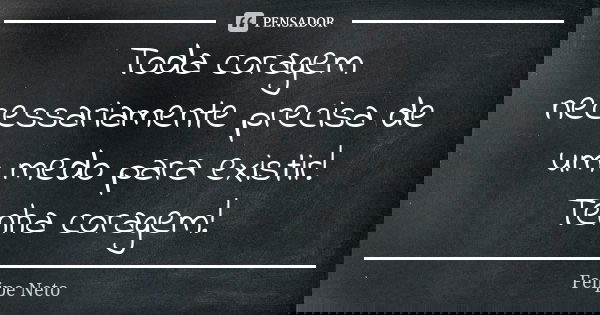 Toda coragem necessariamente precisa de um medo para existir! Tenha coragem!... Frase de Felipe Neto.