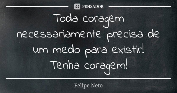 Toda coragem necessariamente precisa de um medo para existir! Tenha coragem!... Frase de Felipe Neto.