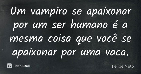 Um vampiro se apaixonar por um ser humano é a mesma coisa que você se apaixonar por uma vaca.... Frase de Felipe Neto.