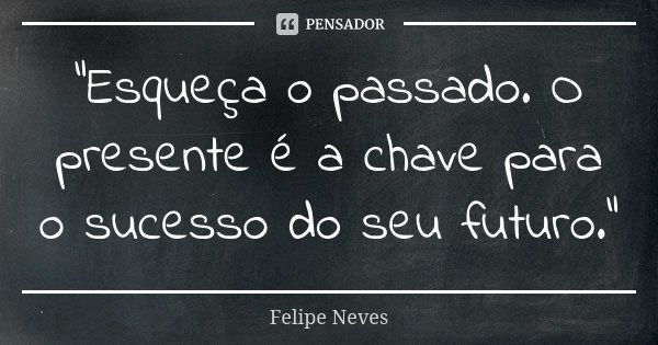 “Esqueça o passado. O presente é a chave para o sucesso do seu futuro.”... Frase de Felipe Neves.