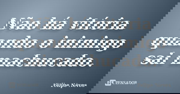 Não há vitória quando o inimigo sai machucado.... Frase de Felipe Neves.