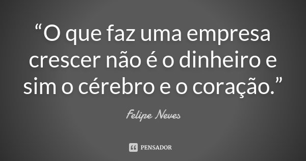 “O que faz uma empresa crescer não é o dinheiro e sim o cérebro e o coração.”... Frase de Felipe Neves.