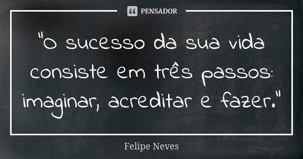 “O sucesso da sua vida consiste em três passos: imaginar, acreditar e fazer.”... Frase de Felipe Neves.