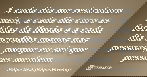 A cada dia me restruturo mais, a cada dia curo as feridas da ilusão e a cada dia acredito menos nas pessoas, porque eu sei que pessoas mentem.... Frase de Felipe Nost (Felipe Ferreira).