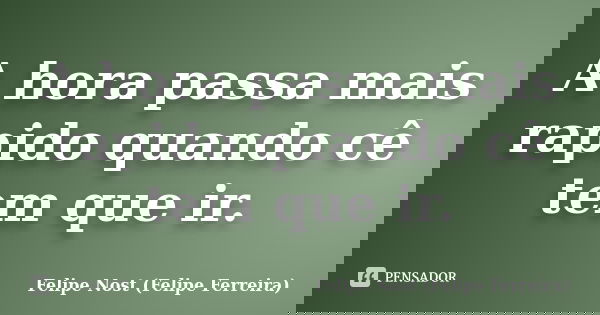 A hora passa mais rapido quando cê tem que ir.... Frase de Felipe Nost (Felipe Ferreira).