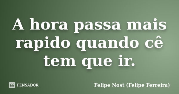 A hora passa mais rapido quando cê tem que ir.... Frase de Felipe Nost (Felipe Ferreira).