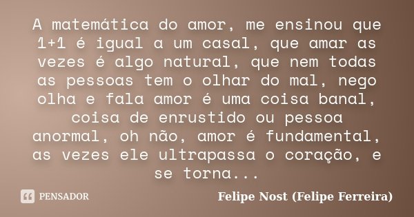 A matemática do amor, me ensinou que 1+1 é igual a um casal, que amar as vezes é algo natural, que nem todas as pessoas tem o olhar do mal, nego olha e fala amo... Frase de Felipe Nost (Felipe Ferreira).