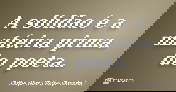 A solidão é a matéria prima do poeta.... Frase de Felipe Nost (Felipe Ferreira).