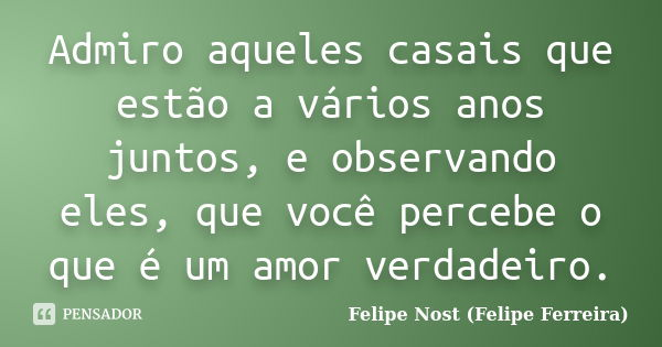 Admiro aqueles casais que estão a vários anos juntos, e observando eles, que você percebe o que é um amor verdadeiro.... Frase de Felipe Nost (Felipe Ferreira).
