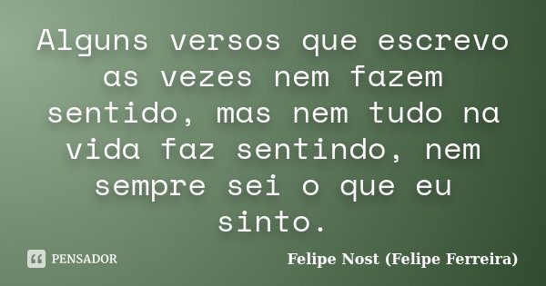 Alguns versos que escrevo as vezes nem fazem sentido, mas nem tudo na vida faz sentindo, nem sempre sei o que eu sinto.... Frase de Felipe Nost (Felipe Ferreira).