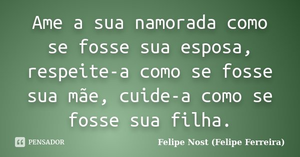 Ame a sua namorada como se fosse sua esposa, respeite-a como se fosse sua mãe, cuide-a como se fosse sua filha.... Frase de Felipe Nost (Felipe Ferreira).