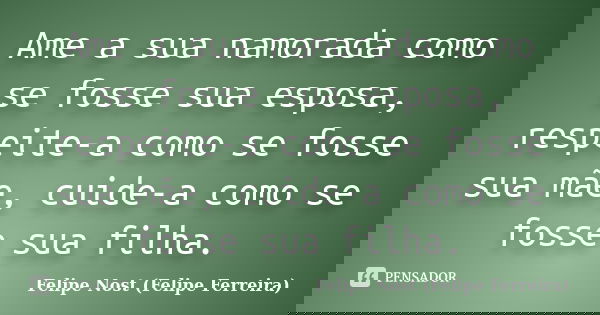 Ame a sua namorada como se fosse sua esposa, respeite-a como se fosse sua mãe, cuide-a como se fosse sua filha.... Frase de Felipe Nost (Felipe Ferreira).