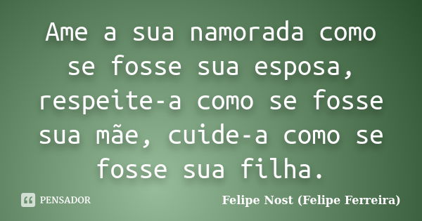 Ame a sua namorada como se fosse sua esposa, respeite-a como se fosse sua mãe, cuide-a como se fosse sua filha.... Frase de Felipe Nost (Felipe Ferreira).