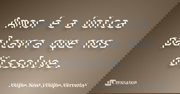 Amor é a única palavra que nos dissolve.... Frase de Felipe Nost (Felipe Ferreira).