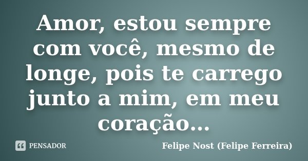 Amor, estou sempre com você, mesmo de longe, pois te carrego junto a mim, em meu coração…... Frase de Felipe Nost (Felipe Ferreira).