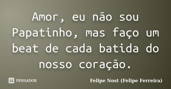 Amor, eu não sou Papatinho, mas faço um beat de cada batida do nosso coração.... Frase de Felipe Nost (Felipe Ferreira).